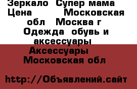 Зеркало “Супер мама“ › Цена ­ 340 - Московская обл., Москва г. Одежда, обувь и аксессуары » Аксессуары   . Московская обл.